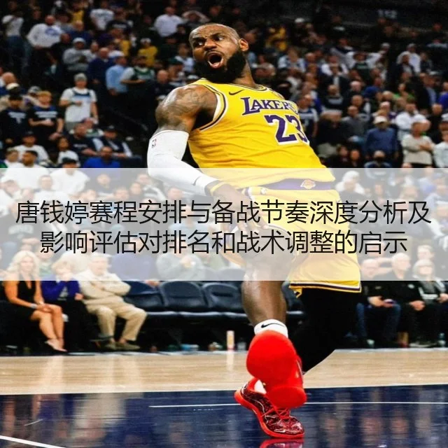 唐钱婷赛程安排与备战节奏深度分析及影响评估对排名和战术调整的启示